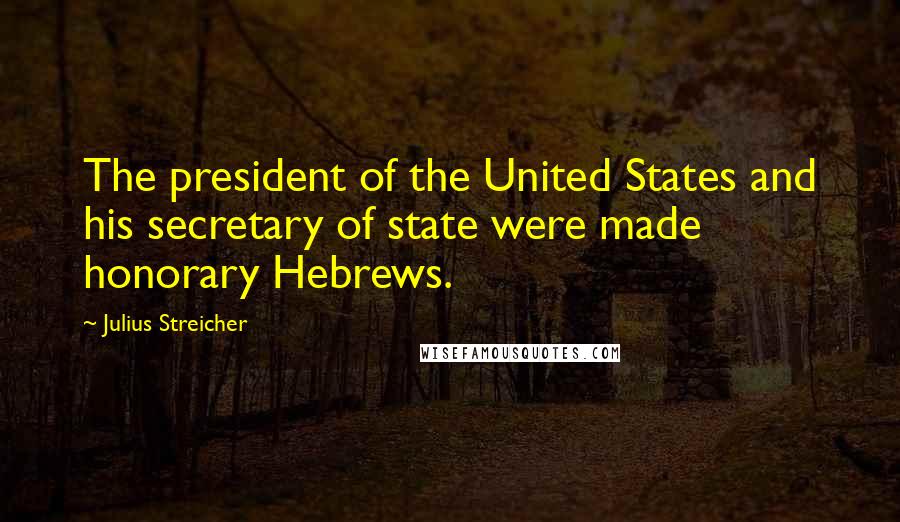 Julius Streicher Quotes: The president of the United States and his secretary of state were made honorary Hebrews.