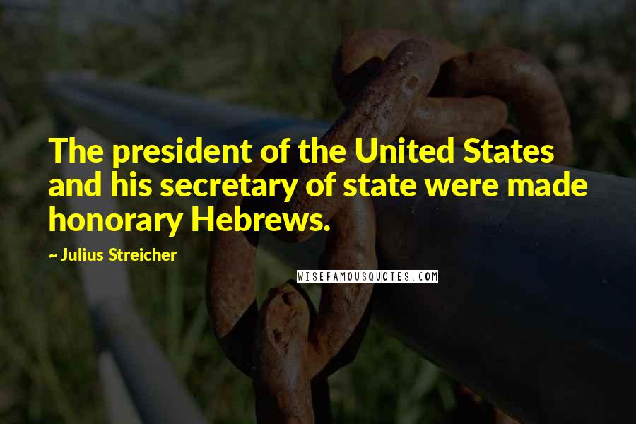 Julius Streicher Quotes: The president of the United States and his secretary of state were made honorary Hebrews.