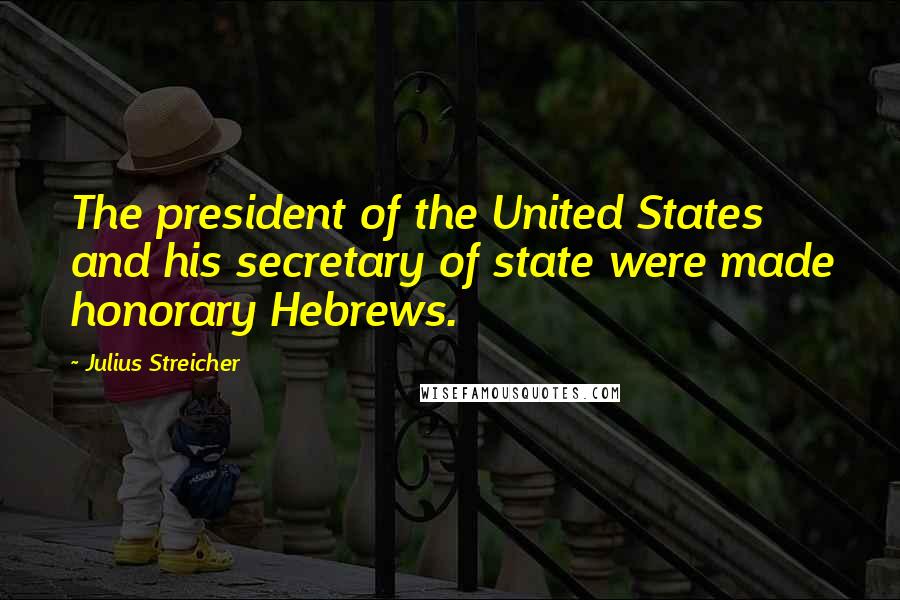 Julius Streicher Quotes: The president of the United States and his secretary of state were made honorary Hebrews.