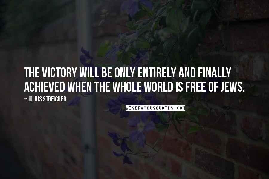 Julius Streicher Quotes: The victory will be only entirely and finally achieved when the whole world is free of Jews.