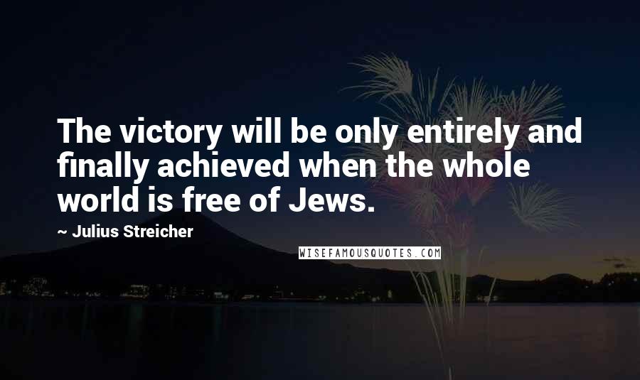 Julius Streicher Quotes: The victory will be only entirely and finally achieved when the whole world is free of Jews.