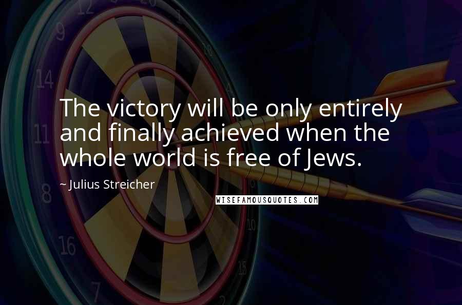 Julius Streicher Quotes: The victory will be only entirely and finally achieved when the whole world is free of Jews.