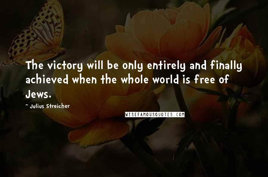 Julius Streicher Quotes: The victory will be only entirely and finally achieved when the whole world is free of Jews.