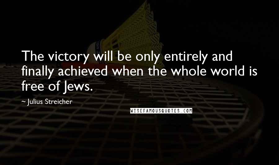Julius Streicher Quotes: The victory will be only entirely and finally achieved when the whole world is free of Jews.