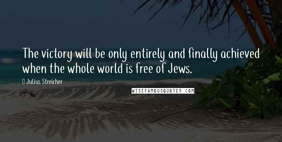 Julius Streicher Quotes: The victory will be only entirely and finally achieved when the whole world is free of Jews.