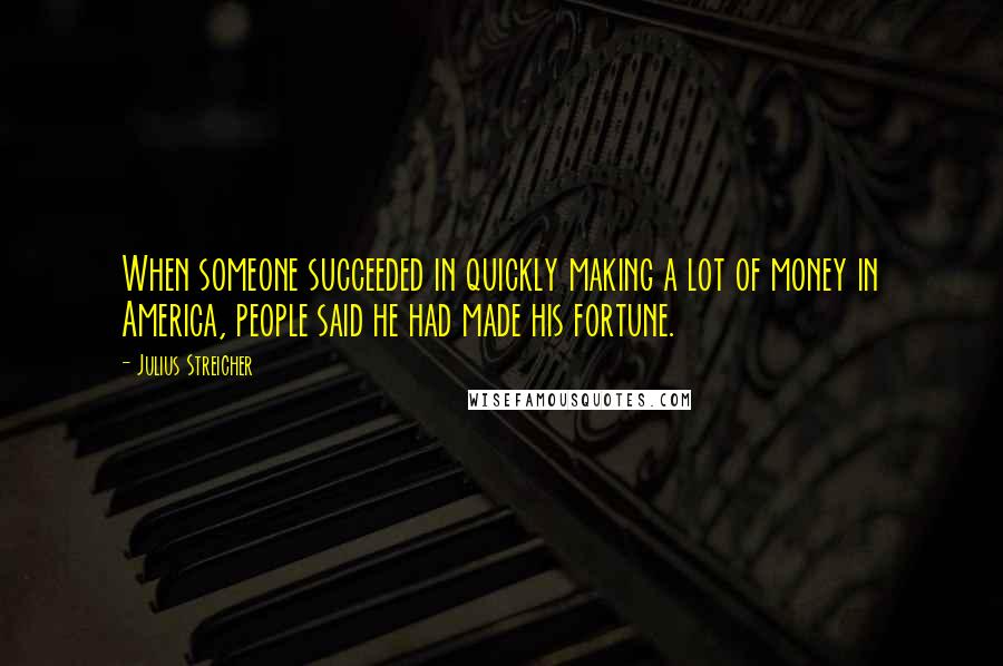 Julius Streicher Quotes: When someone succeeded in quickly making a lot of money in America, people said he had made his fortune.