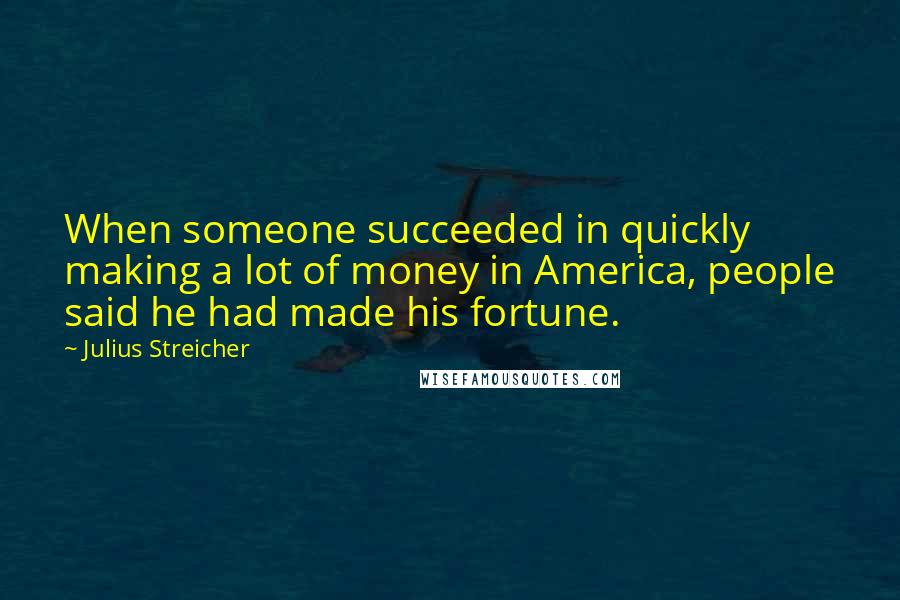 Julius Streicher Quotes: When someone succeeded in quickly making a lot of money in America, people said he had made his fortune.