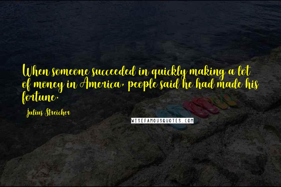 Julius Streicher Quotes: When someone succeeded in quickly making a lot of money in America, people said he had made his fortune.