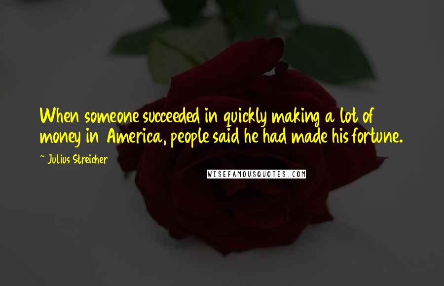 Julius Streicher Quotes: When someone succeeded in quickly making a lot of money in America, people said he had made his fortune.