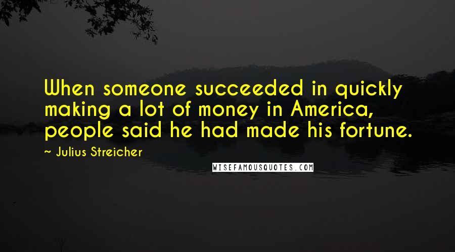 Julius Streicher Quotes: When someone succeeded in quickly making a lot of money in America, people said he had made his fortune.