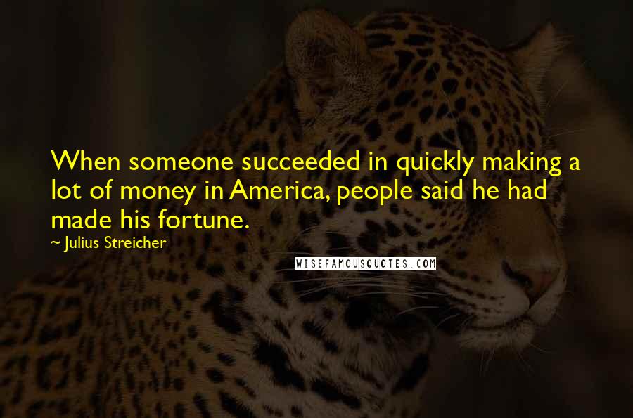 Julius Streicher Quotes: When someone succeeded in quickly making a lot of money in America, people said he had made his fortune.