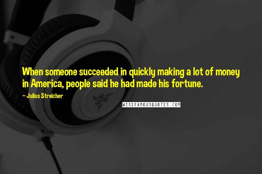 Julius Streicher Quotes: When someone succeeded in quickly making a lot of money in America, people said he had made his fortune.