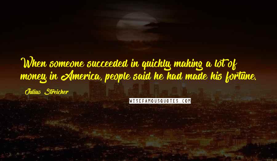 Julius Streicher Quotes: When someone succeeded in quickly making a lot of money in America, people said he had made his fortune.