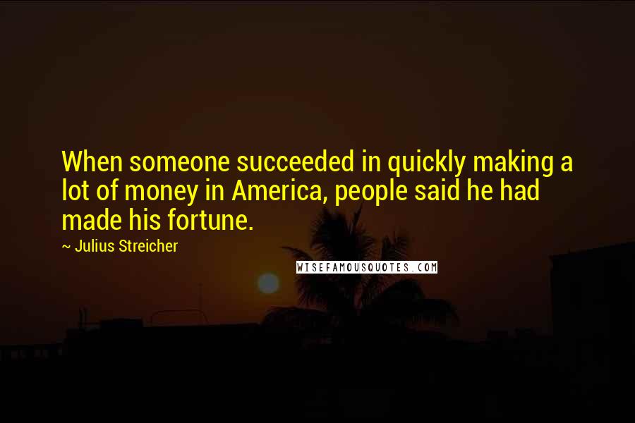 Julius Streicher Quotes: When someone succeeded in quickly making a lot of money in America, people said he had made his fortune.