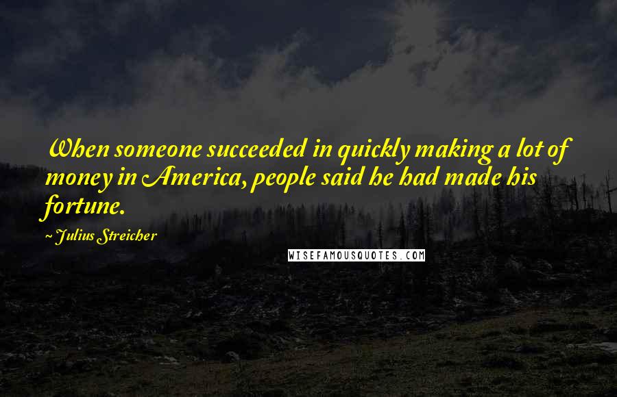 Julius Streicher Quotes: When someone succeeded in quickly making a lot of money in America, people said he had made his fortune.