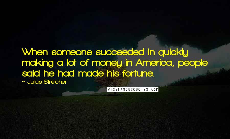 Julius Streicher Quotes: When someone succeeded in quickly making a lot of money in America, people said he had made his fortune.