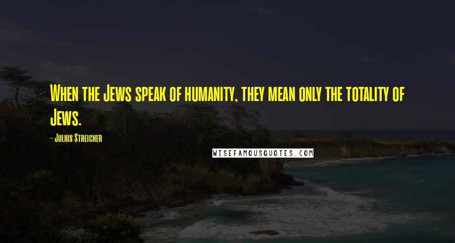 Julius Streicher Quotes: When the Jews speak of humanity, they mean only the totality of Jews.