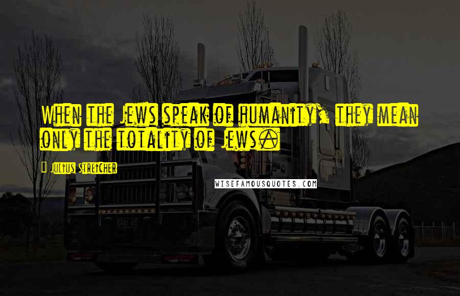 Julius Streicher Quotes: When the Jews speak of humanity, they mean only the totality of Jews.