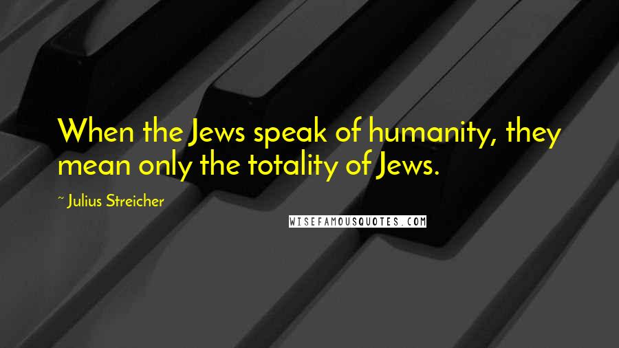 Julius Streicher Quotes: When the Jews speak of humanity, they mean only the totality of Jews.