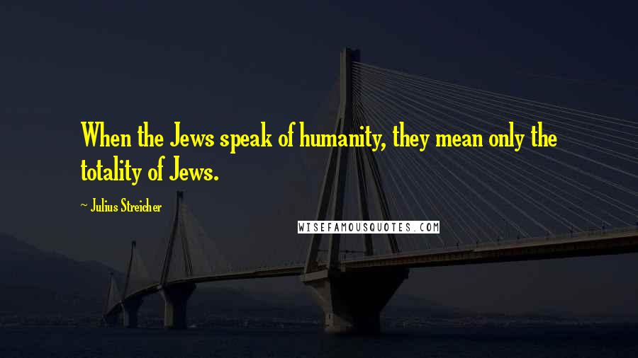 Julius Streicher Quotes: When the Jews speak of humanity, they mean only the totality of Jews.