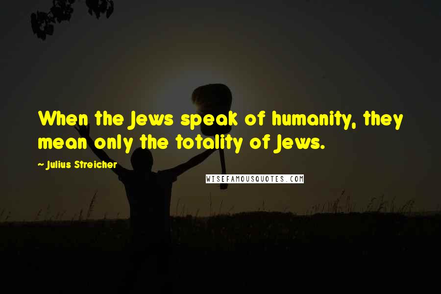 Julius Streicher Quotes: When the Jews speak of humanity, they mean only the totality of Jews.