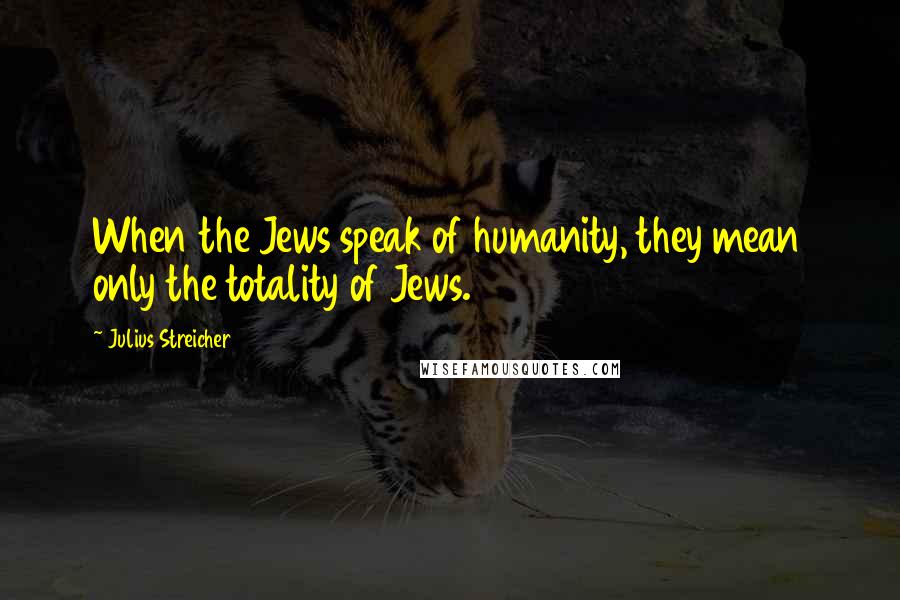 Julius Streicher Quotes: When the Jews speak of humanity, they mean only the totality of Jews.