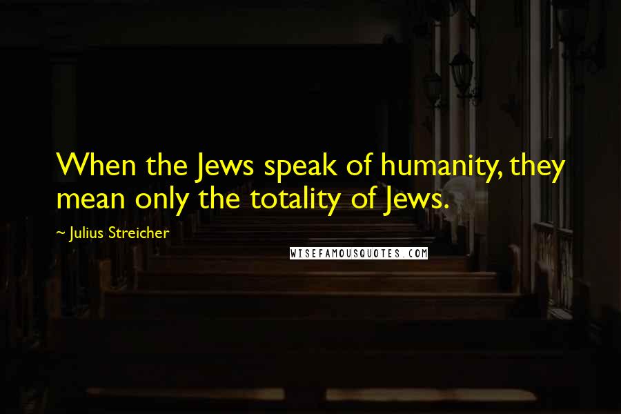 Julius Streicher Quotes: When the Jews speak of humanity, they mean only the totality of Jews.