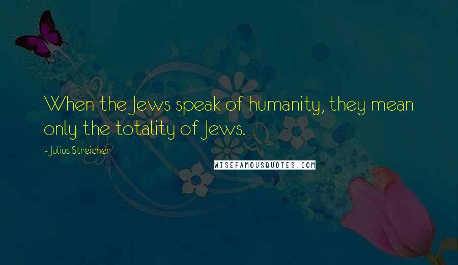 Julius Streicher Quotes: When the Jews speak of humanity, they mean only the totality of Jews.