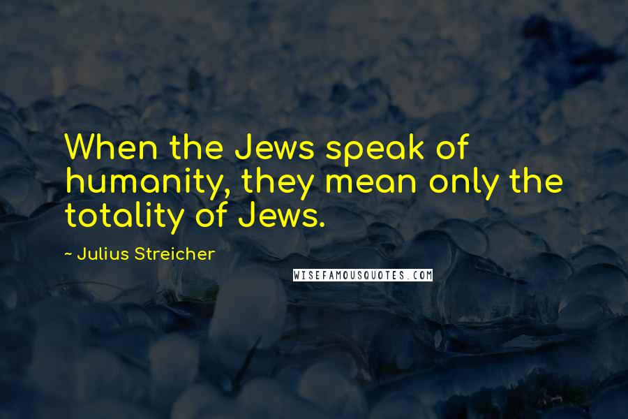 Julius Streicher Quotes: When the Jews speak of humanity, they mean only the totality of Jews.