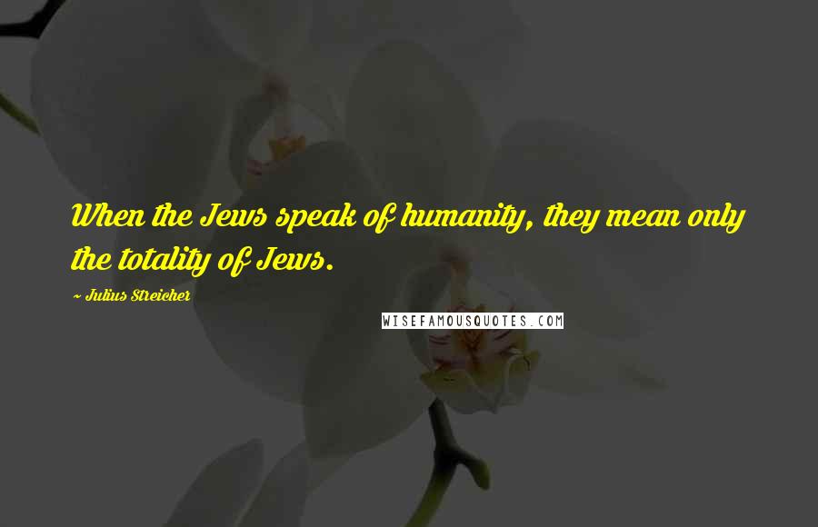 Julius Streicher Quotes: When the Jews speak of humanity, they mean only the totality of Jews.