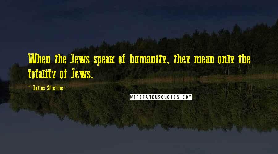 Julius Streicher Quotes: When the Jews speak of humanity, they mean only the totality of Jews.