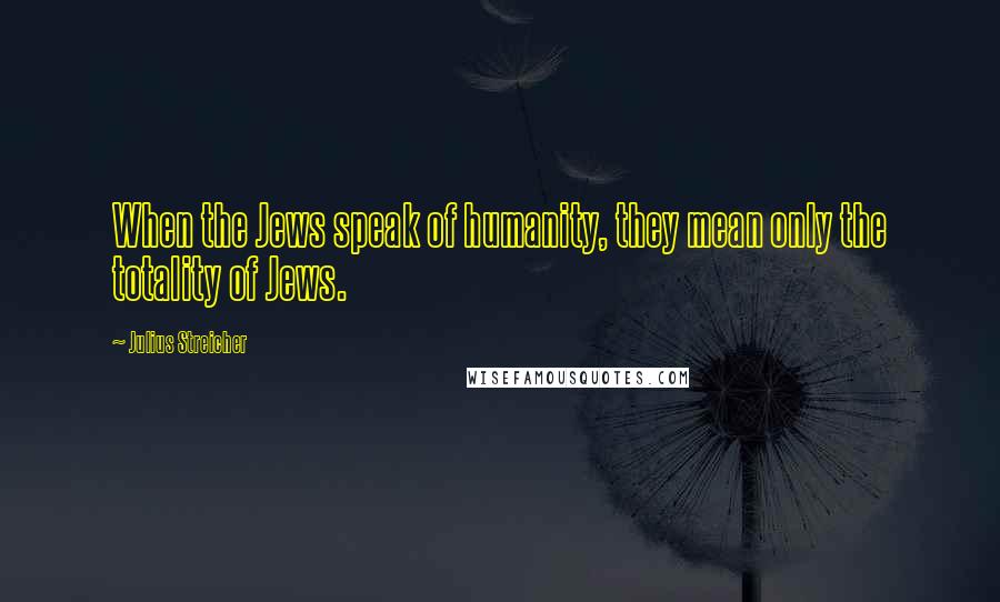 Julius Streicher Quotes: When the Jews speak of humanity, they mean only the totality of Jews.