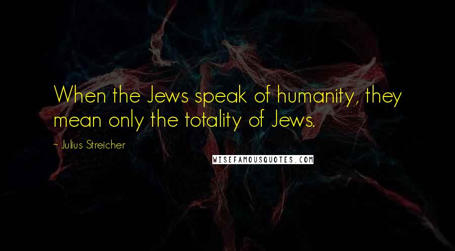 Julius Streicher Quotes: When the Jews speak of humanity, they mean only the totality of Jews.