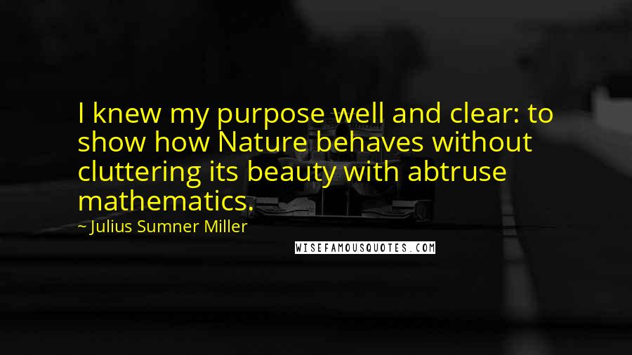 Julius Sumner Miller Quotes: I knew my purpose well and clear: to show how Nature behaves without cluttering its beauty with abtruse mathematics.