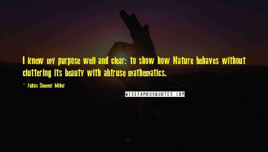 Julius Sumner Miller Quotes: I knew my purpose well and clear: to show how Nature behaves without cluttering its beauty with abtruse mathematics.