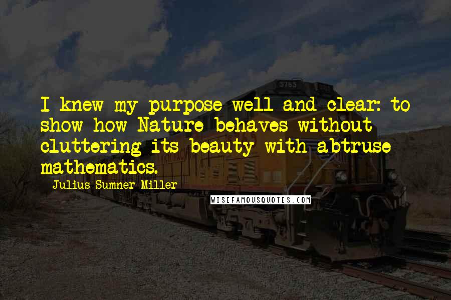 Julius Sumner Miller Quotes: I knew my purpose well and clear: to show how Nature behaves without cluttering its beauty with abtruse mathematics.