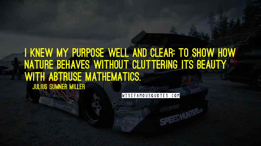 Julius Sumner Miller Quotes: I knew my purpose well and clear: to show how Nature behaves without cluttering its beauty with abtruse mathematics.