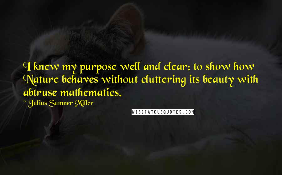 Julius Sumner Miller Quotes: I knew my purpose well and clear: to show how Nature behaves without cluttering its beauty with abtruse mathematics.