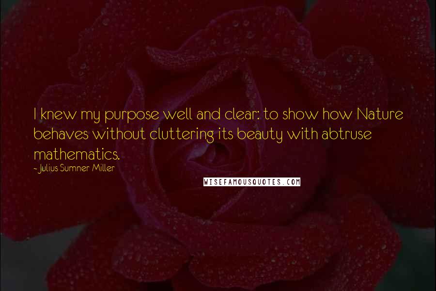 Julius Sumner Miller Quotes: I knew my purpose well and clear: to show how Nature behaves without cluttering its beauty with abtruse mathematics.