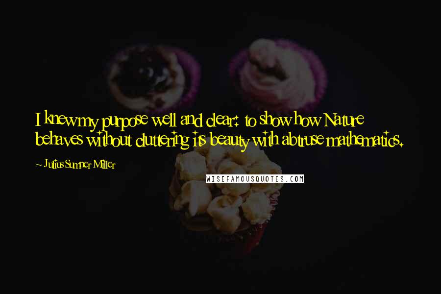 Julius Sumner Miller Quotes: I knew my purpose well and clear: to show how Nature behaves without cluttering its beauty with abtruse mathematics.