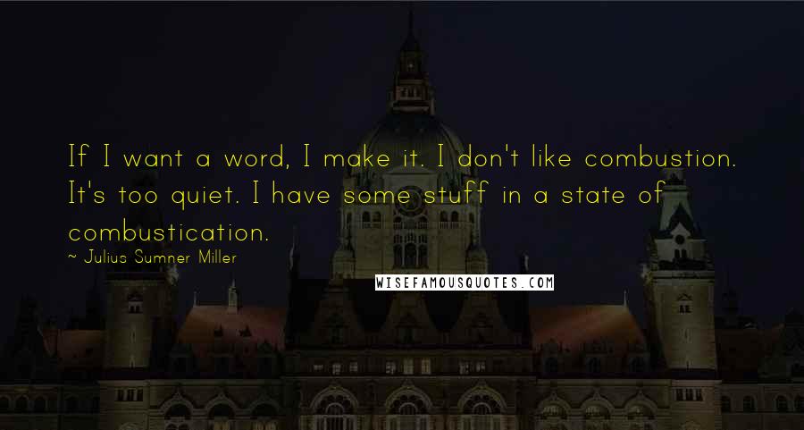 Julius Sumner Miller Quotes: If I want a word, I make it. I don't like combustion. It's too quiet. I have some stuff in a state of combustication.