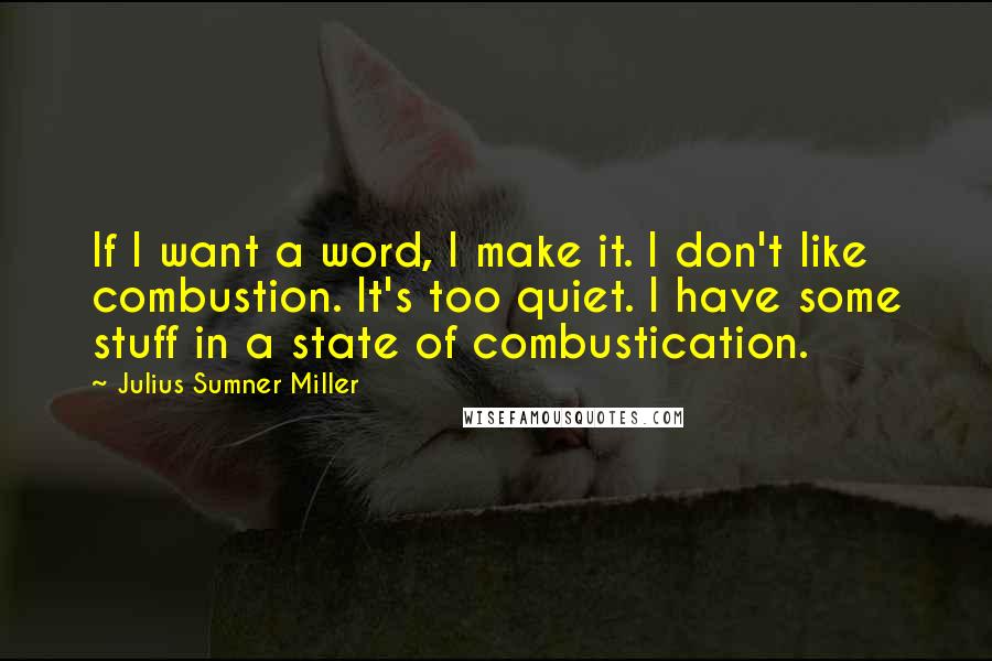 Julius Sumner Miller Quotes: If I want a word, I make it. I don't like combustion. It's too quiet. I have some stuff in a state of combustication.