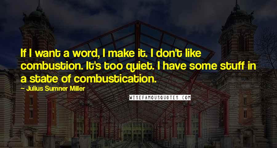 Julius Sumner Miller Quotes: If I want a word, I make it. I don't like combustion. It's too quiet. I have some stuff in a state of combustication.