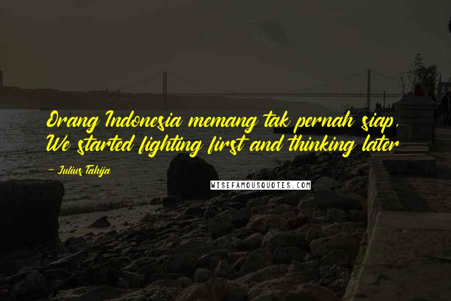 Julius Tahija Quotes: Orang Indonesia memang tak pernah siap, We started fighting first and thinking later