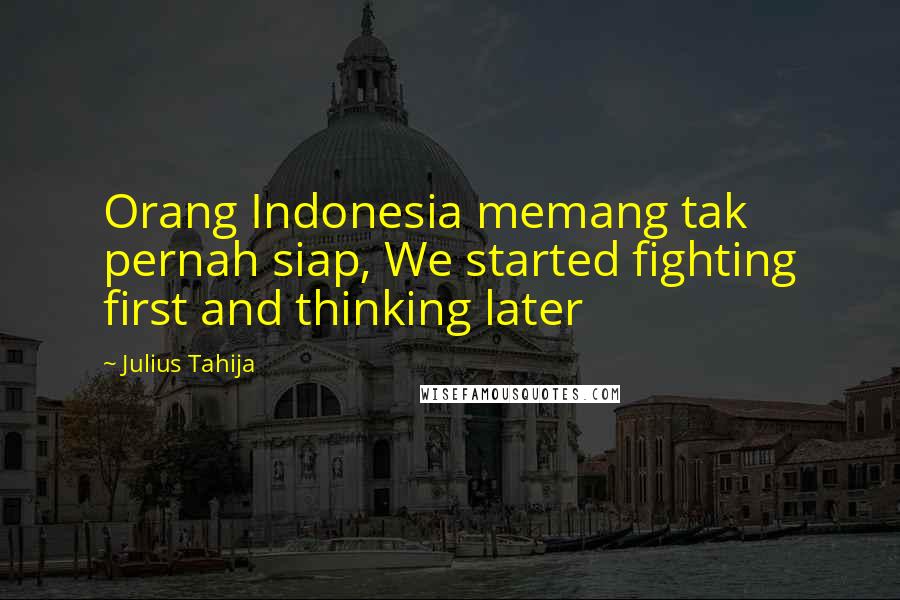 Julius Tahija Quotes: Orang Indonesia memang tak pernah siap, We started fighting first and thinking later