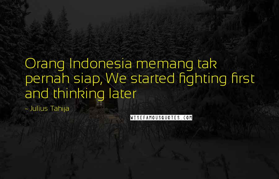 Julius Tahija Quotes: Orang Indonesia memang tak pernah siap, We started fighting first and thinking later