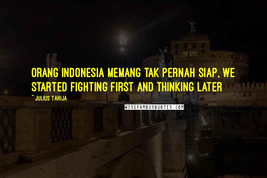Julius Tahija Quotes: Orang Indonesia memang tak pernah siap, We started fighting first and thinking later