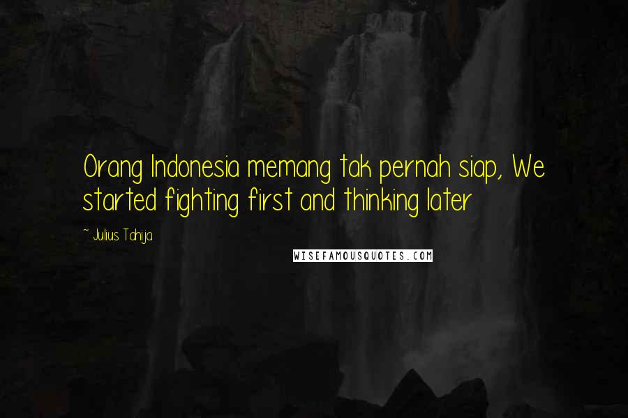 Julius Tahija Quotes: Orang Indonesia memang tak pernah siap, We started fighting first and thinking later