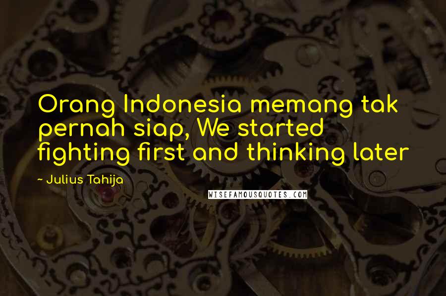 Julius Tahija Quotes: Orang Indonesia memang tak pernah siap, We started fighting first and thinking later