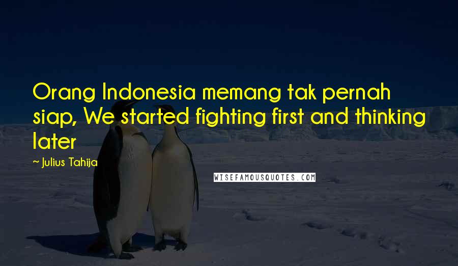 Julius Tahija Quotes: Orang Indonesia memang tak pernah siap, We started fighting first and thinking later